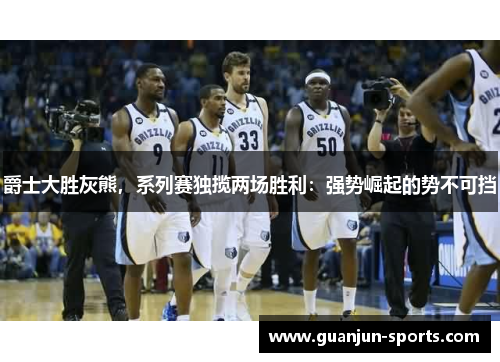 爵士大胜灰熊，系列赛独揽两场胜利：强势崛起的势不可挡